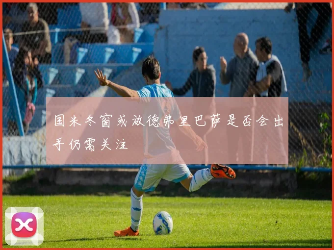 国米冬窗或放德弗里巴萨是否会出手仍需关注