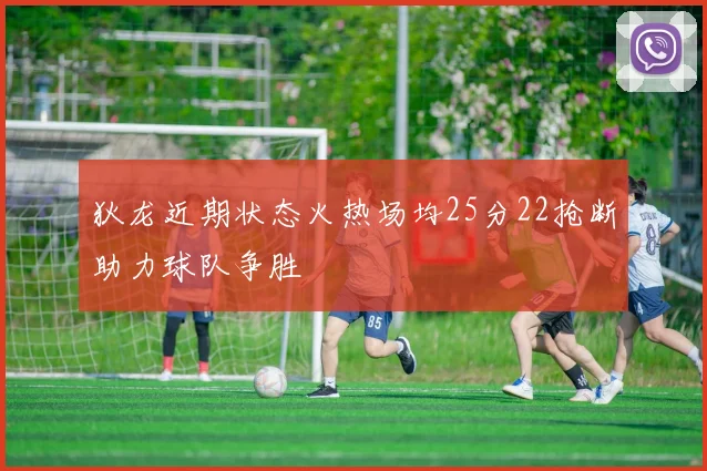 狄龙近期状态火热场均25分22抢断助力球队争胜