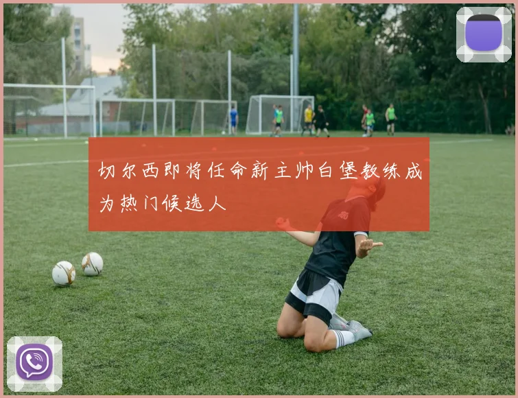 切尔西即将任命新主帅白堡教练成为热门候选人