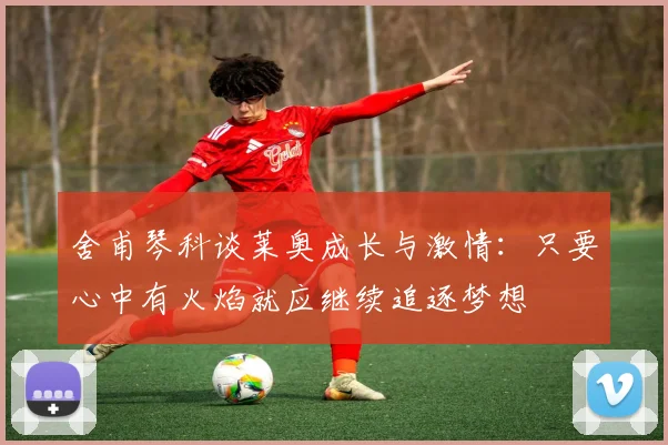 舍甫琴科谈莱奥成长与激情：只要心中有火焰就应继续追逐梦想