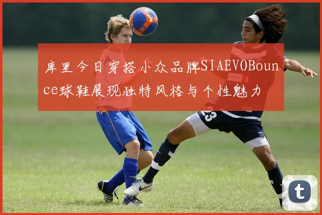 库里今日穿搭小众品牌SIAEVOBounce球鞋展现独特风格与个性魅力