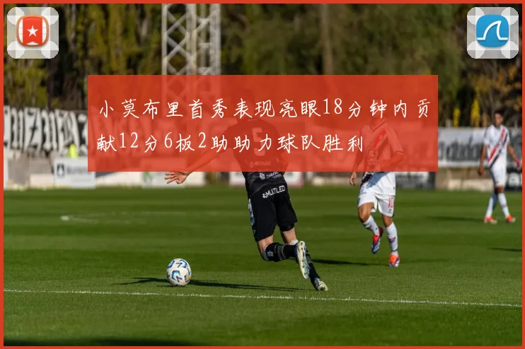 小莫布里首秀表现亮眼18分钟内贡献12分6板2助助力球队胜利