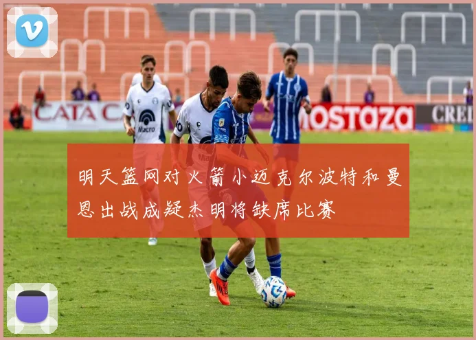 明天篮网对火箭小迈克尔波特和曼恩出战成疑杰明将缺席比赛