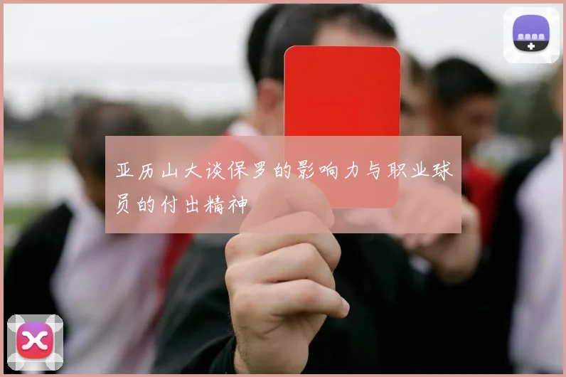 亚历山大谈保罗的影响力与职业球员的付出精神
