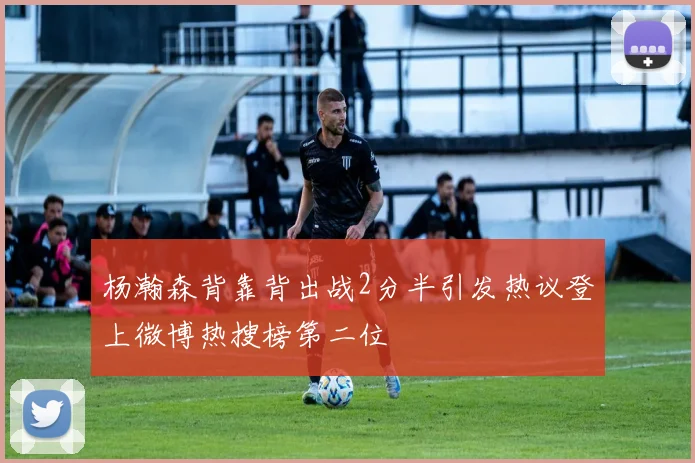 杨瀚森背靠背出战2分半引发热议登上微博热搜榜第二位