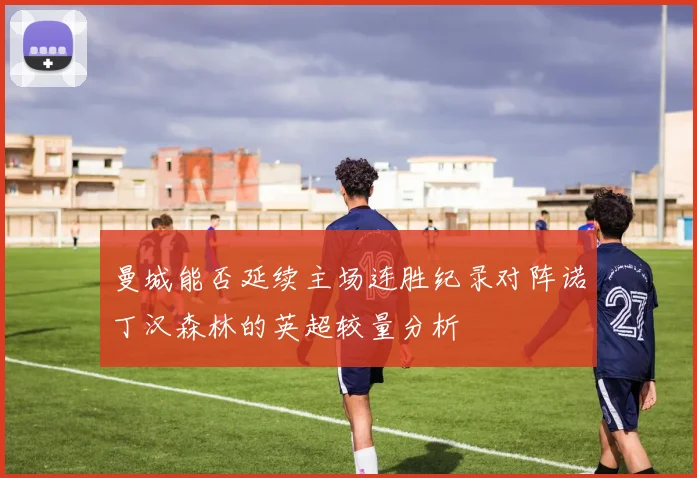 曼城能否延续主场连胜纪录对阵诺丁汉森林的英超较量分析