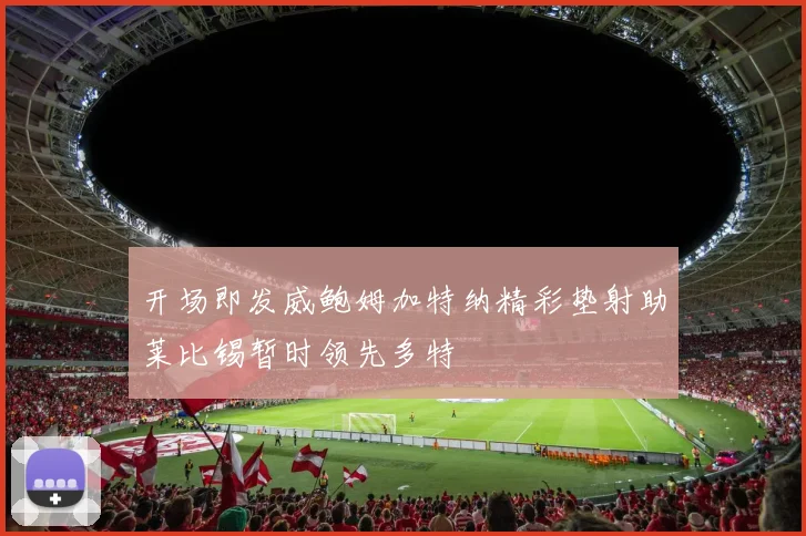 开场即发威鲍姆加特纳精彩垫射助莱比锡暂时领先多特