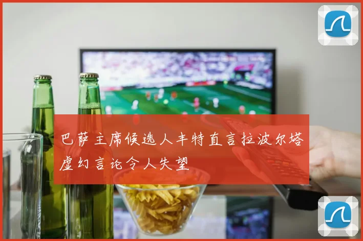 巴萨主席候选人丰特直言拉波尔塔虚幻言论令人失望