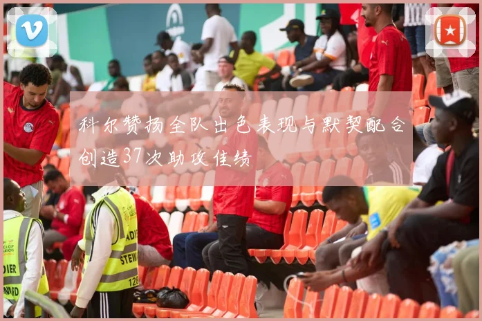 科尔赞扬全队出色表现与默契配合创造37次助攻佳绩