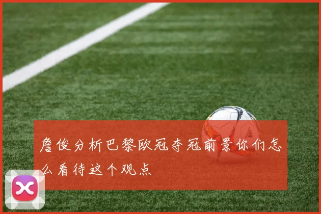 詹俊分析巴黎欧冠夺冠前景你们怎么看待这个观点