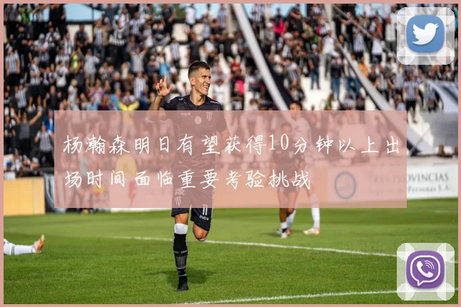 杨瀚森明日有望获得10分钟以上出场时间面临重要考验挑战