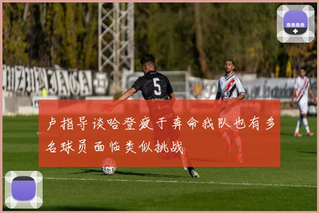 卢指导谈哈登疲于奔命我队也有多名球员面临类似挑战