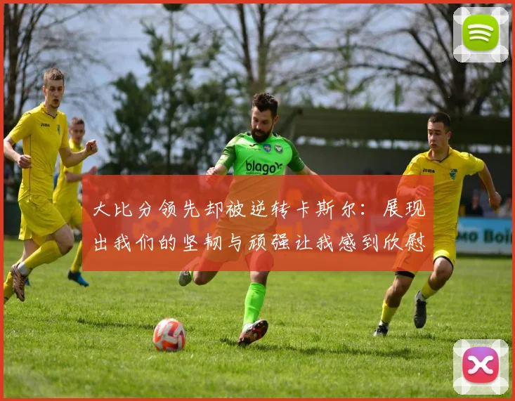 大比分领先却被逆转卡斯尔：展现出我们的坚韧与顽强让我感到欣慰
