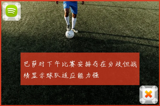 巴萨对下午比赛安排存在分歧但战绩显示球队适应能力强