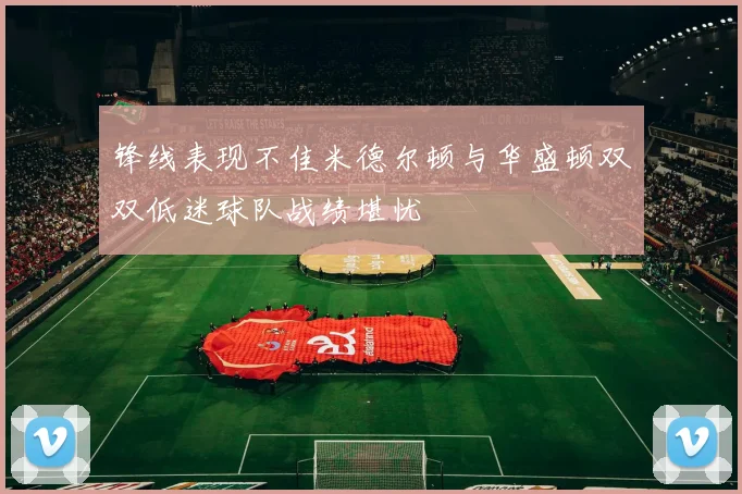 锋线表现不佳米德尔顿与华盛顿双双低迷球队战绩堪忧