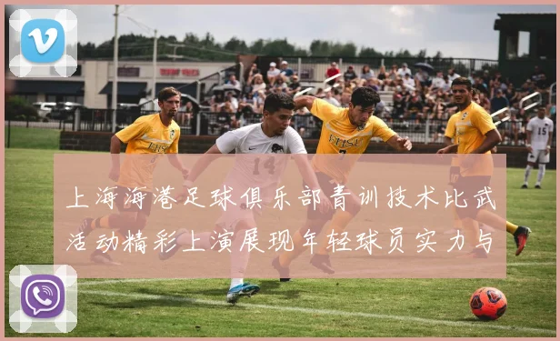 上海海港足球俱乐部青训技术比武活动精彩上演展现年轻球员实力与潜力
