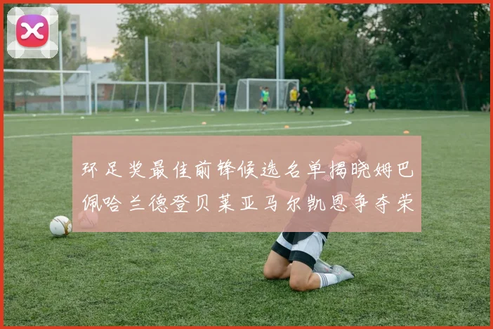 环足奖最佳前锋候选名单揭晓姆巴佩哈兰德登贝莱亚马尔凯恩争夺荣誉