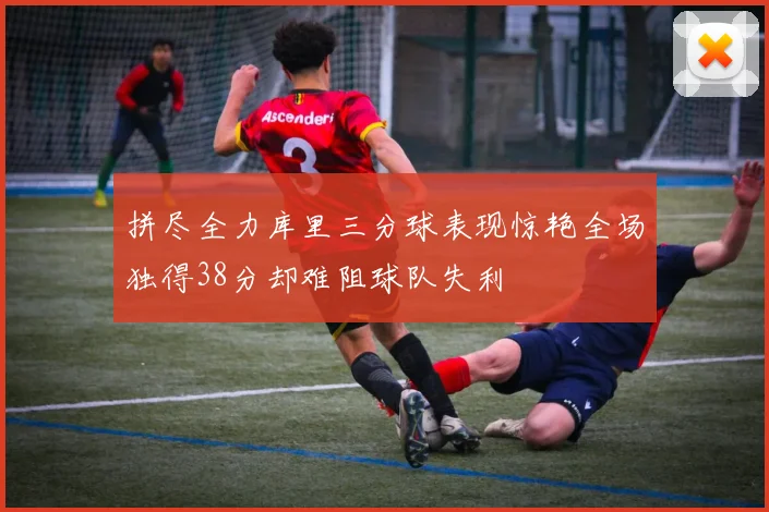 拼尽全力库里三分球表现惊艳全场独得38分却难阻球队失利