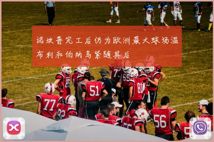 诺坎普完工后仍为欧洲最大球场温布利和伯纳乌紧随其后