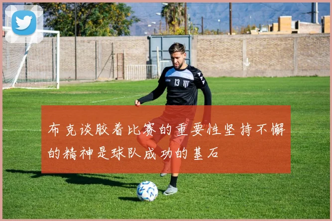 布克谈胶着比赛的重要性坚持不懈的精神是球队成功的基石