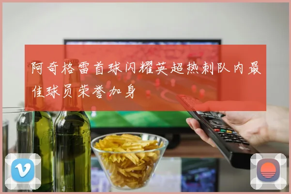 阿奇格雷首球闪耀英超热刺队内最佳球员荣誉加身