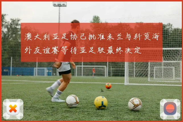 澳大利亚足协已批准米兰与科莫海外友谊赛等待亚足联最终决定