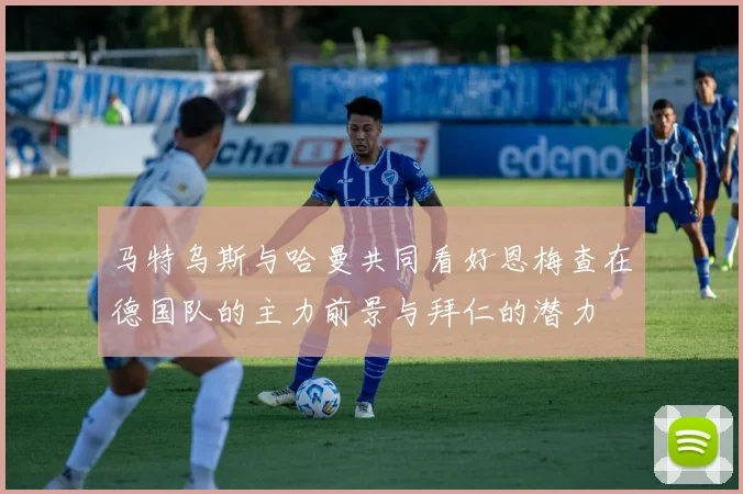 马特乌斯与哈曼共同看好恩梅查在德国队的主力前景与拜仁的潜力