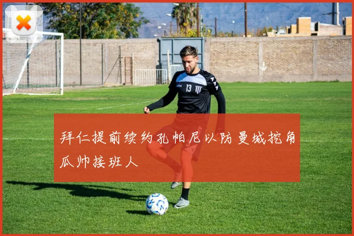 拜仁提前续约孔帕尼以防曼城挖角瓜帅接班人