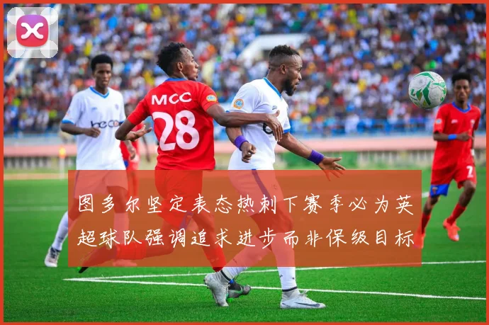 图多尔坚定表态热刺下赛季必为英超球队强调追求进步而非保级目标