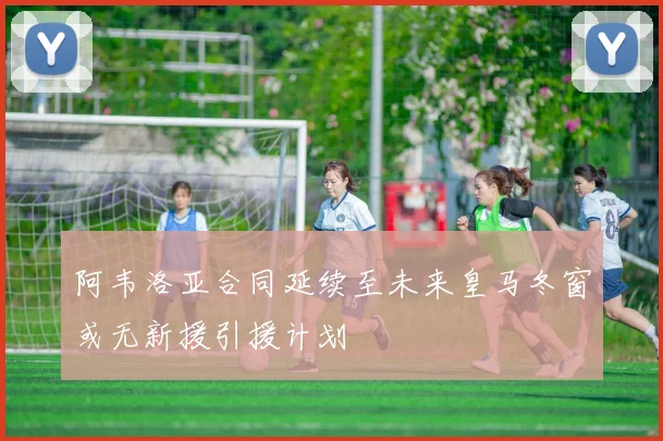 阿韦洛亚合同延续至未来皇马冬窗或无新援引援计划