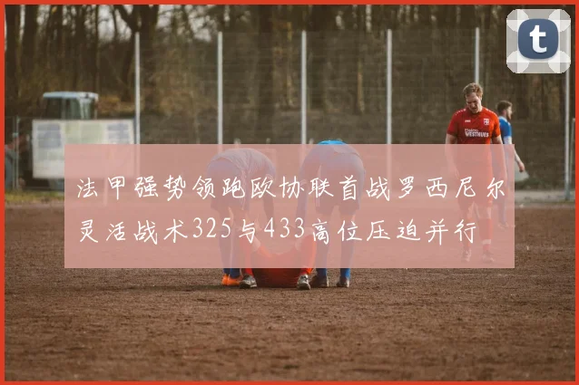 法甲强势领跑欧协联首战罗西尼尔灵活战术325与433高位压迫并行