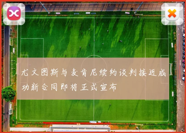 尤文图斯与麦肯尼续约谈判接近成功新合同即将正式宣布