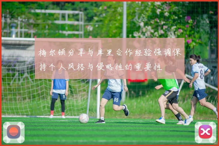 梅尔顿分享与库里合作经验强调保持个人风格与侵略性的重要性