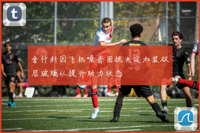 舍什科因飞机噪音困扰决定加装双层玻璃以提升助力状态