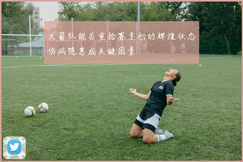 火箭队能否重拾赛季初的辉煌状态伤病隐患成关键因素