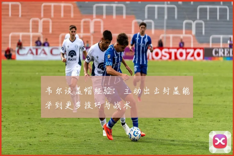 韦尔谈盖帽经验：主动出击封盖能学到更多技巧与战术