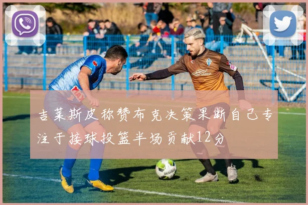 吉莱斯皮称赞布克决策果断自己专注于接球投篮半场贡献12分