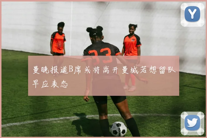 曼晚报道B席或将离开曼城若想留队早应表态