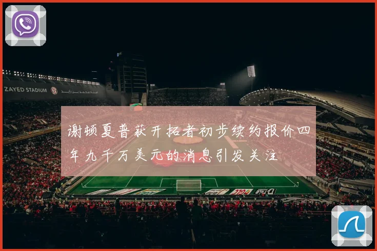 谢顿夏普获开拓者初步续约报价四年九千万美元的消息引发关注