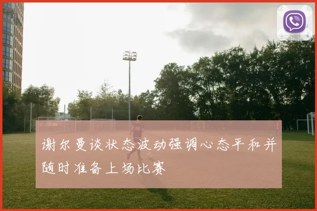 谢尔曼谈状态波动强调心态平和并随时准备上场比赛
