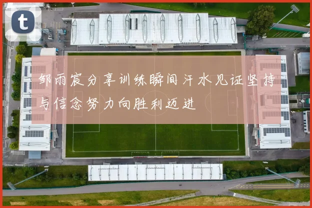 邹雨宸分享训练瞬间汗水见证坚持与信念努力向胜利迈进