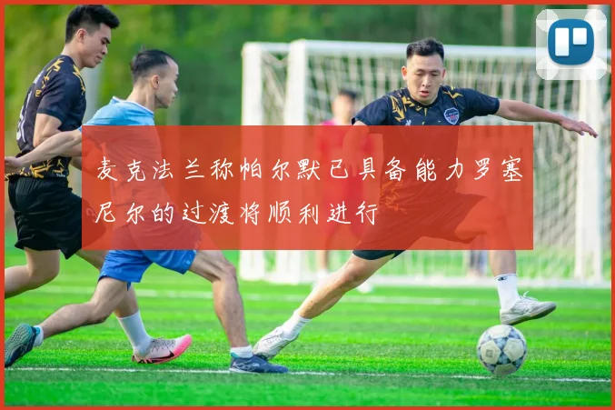 麦克法兰称帕尔默已具备能力罗塞尼尔的过渡将顺利进行