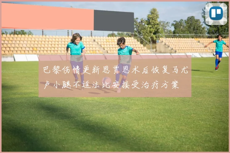 巴黎伤情更新恩贾恩术后恢复马尤卢小腿不适法比安接受治疗方案