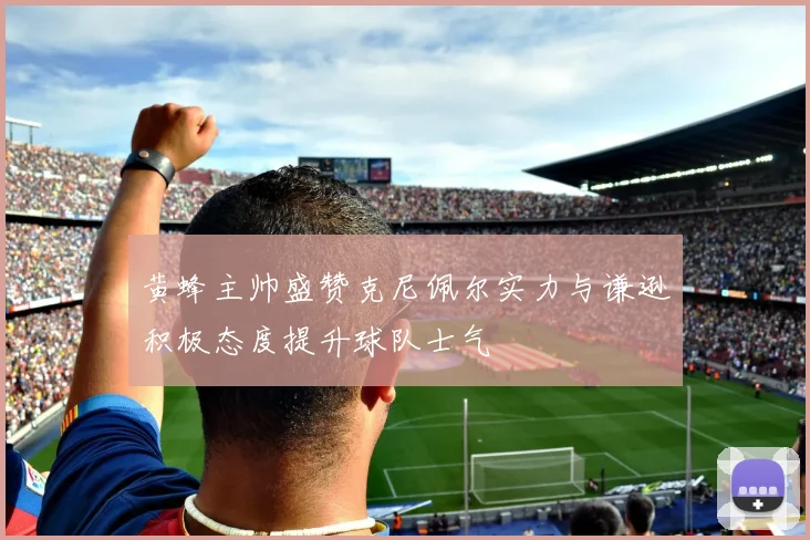 黄蜂主帅盛赞克尼佩尔实力与谦逊积极态度提升球队士气