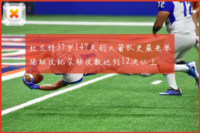 杜兰特37岁147天创火箭队史最老单场助攻纪录助攻数达到12次以上