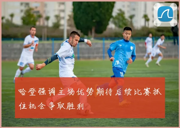 哈登强调主场优势期待后续比赛抓住机会争取胜利