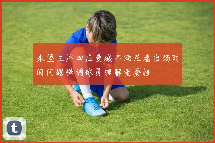 米堡主帅回应曼城不满尼潘出场时间问题强调球员理解重要性