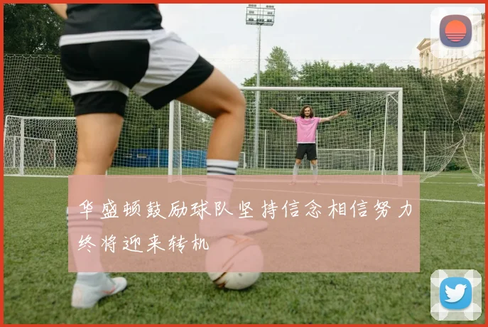 华盛顿鼓励球队坚持信念相信努力终将迎来转机