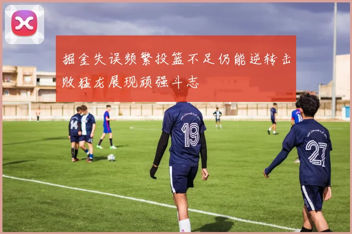 掘金失误频繁投篮不足仍能逆转击败猛龙展现顽强斗志