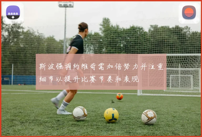斯波强调约维奇需加倍努力并注重细节以提升比赛节奏和表现